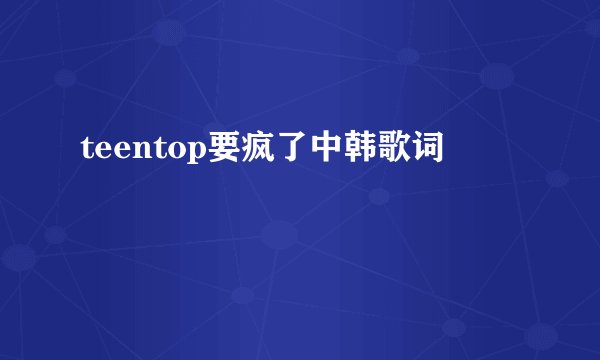 teentop要疯了中韩歌词