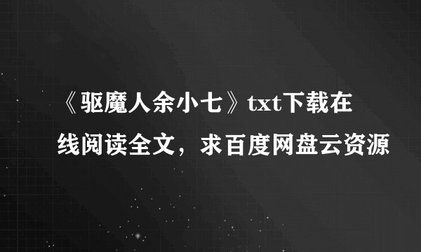 《驱魔人余小七》txt下载在线阅读全文，求百度网盘云资源