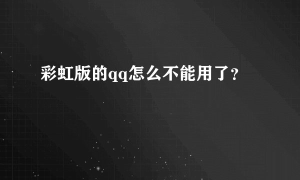 彩虹版的qq怎么不能用了？