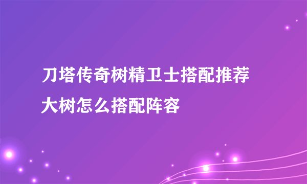 刀塔传奇树精卫士搭配推荐 大树怎么搭配阵容