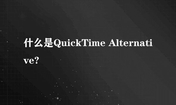 什么是QuickTime Alternative?