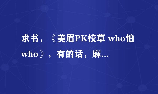 求书，《美眉PK校草 who怕who》，有的话，麻烦发至673791437@qq.com