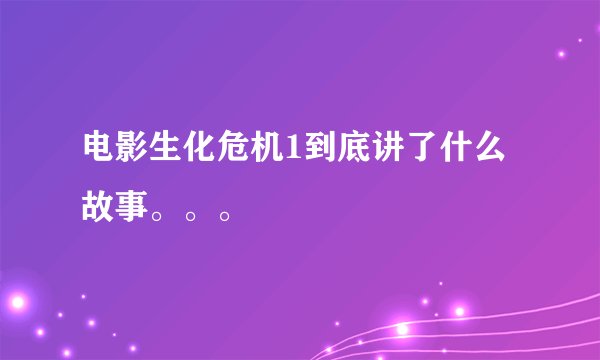 电影生化危机1到底讲了什么故事。。。