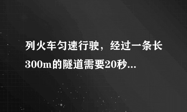 列火车匀速行驶，经过一条长300m的隧道需要20秒的时间。隧道的顶上有一盏灯 ，垂直向下发光，灯光照在火车