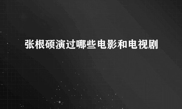 张根硕演过哪些电影和电视剧