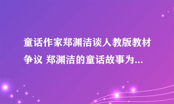 童话作家郑渊洁谈人教版教材争议 郑渊洁的童话故事为什么被人教版教材所弃用？