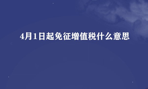 4月1日起免征增值税什么意思