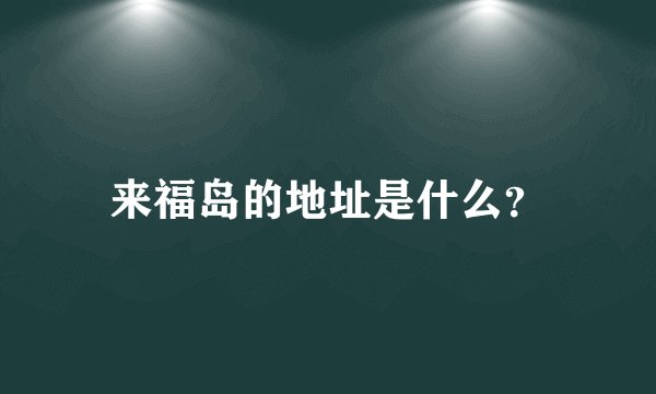 来福岛的地址是什么？