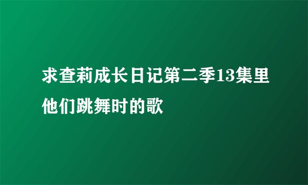 求查莉成长日记第二季13集里他们跳舞时的歌
