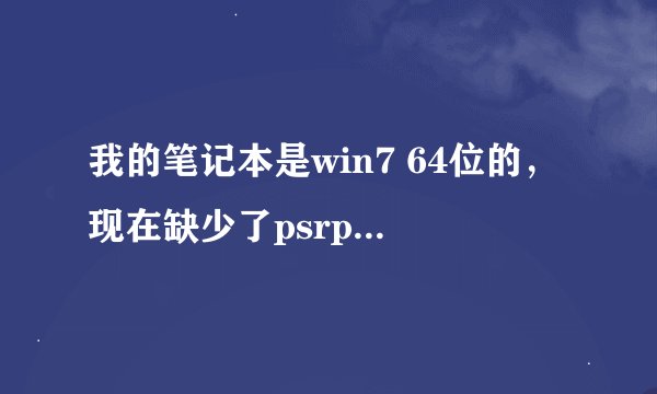 我的笔记本是win7 64位的，现在缺少了psrpc.dll，我在网上下载的不能用，说什么不兼容！哪位大哥有啊？