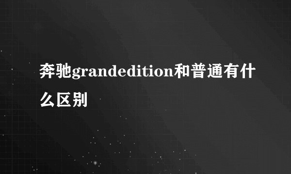 奔驰grandedition和普通有什么区别