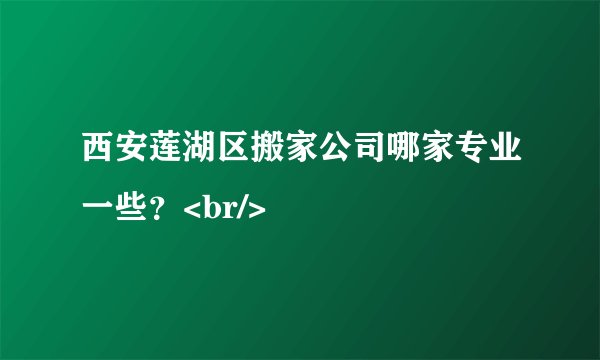 西安莲湖区搬家公司哪家专业一些？<br/>