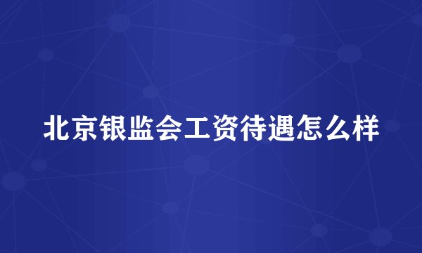 北京银监会工资待遇怎么样