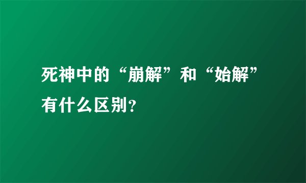 死神中的“崩解”和“始解”有什么区别？