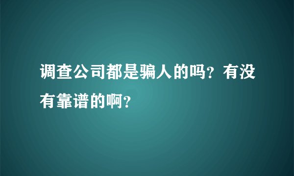 调查公司都是骗人的吗？有没有靠谱的啊？