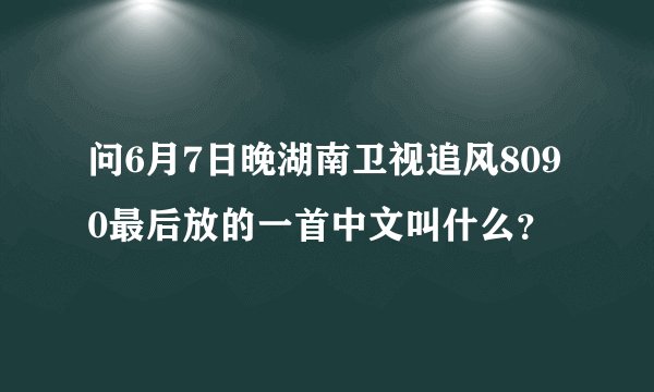 问6月7日晚湖南卫视追风8090最后放的一首中文叫什么？