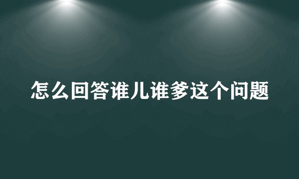 怎么回答谁儿谁爹这个问题