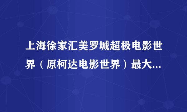 上海徐家汇美罗城超极电影世界（原柯达电影世界）最大影厅是哪个？ 美罗城超极电影世界和永华1号厅谁更好