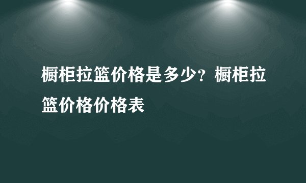 橱柜拉篮价格是多少？橱柜拉篮价格价格表