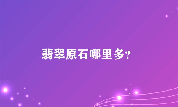 翡翠原石哪里多？