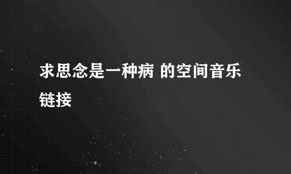 求思念是一种病 的空间音乐链接
