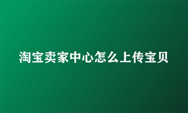 淘宝卖家中心怎么上传宝贝