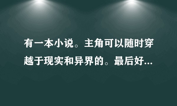 有一本小说。主角可以随时穿越于现实和异界的。最后好像还把异界的魔兽带到现实拍电影了...拜托了。知