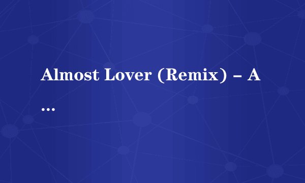 Almost Lover (Remix) - A Fine Frenzy这首歌中文翻译谢谢各路大仙了