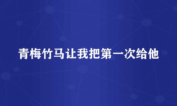 青梅竹马让我把第一次给他