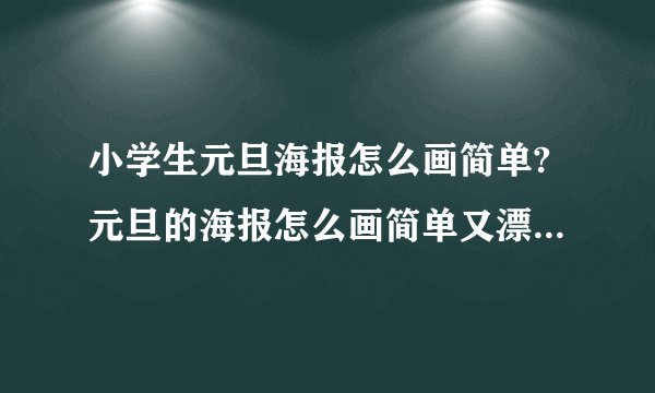 小学生元旦海报怎么画简单?元旦的海报怎么画简单又漂亮2023