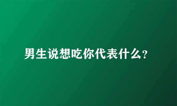 男生说想吃你代表什么？