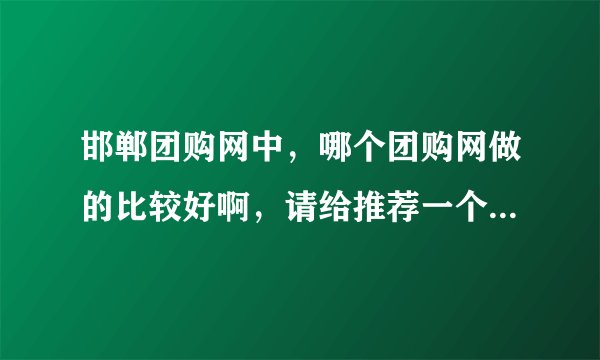邯郸团购网中，哪个团购网做的比较好啊，请给推荐一个呗，谢谢哈！