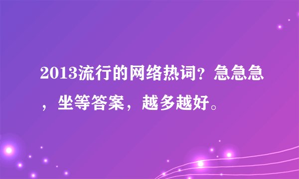 2013流行的网络热词？急急急，坐等答案，越多越好。