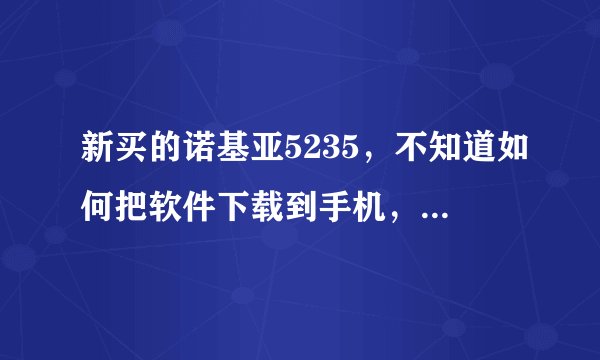新买的诺基亚5235，不知道如何把软件下载到手机，求指导！