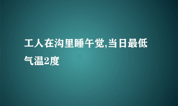 工人在沟里睡午觉,当日最低气温2度