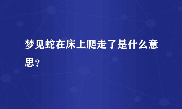 梦见蛇在床上爬走了是什么意思？