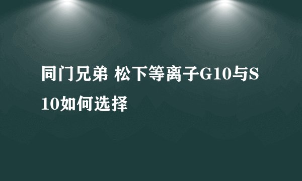同门兄弟 松下等离子G10与S10如何选择