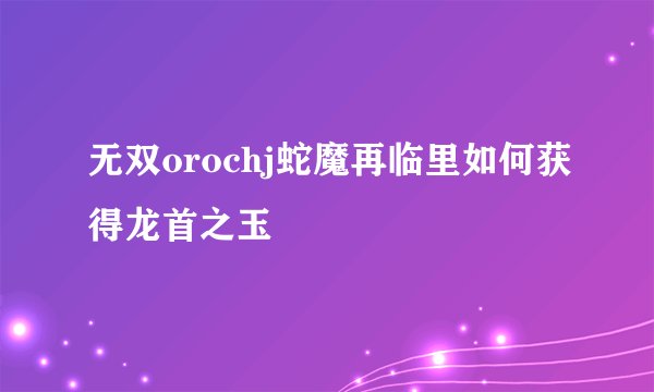 无双orochj蛇魔再临里如何获得龙首之玉