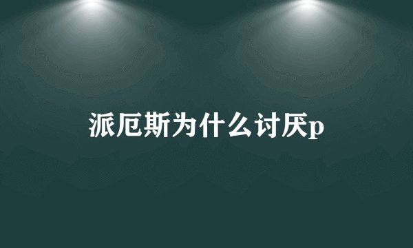 派厄斯为什么讨厌p