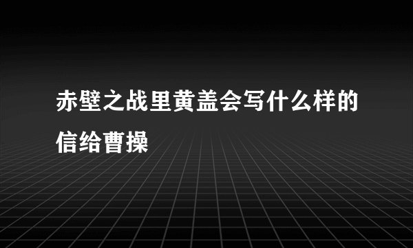 赤壁之战里黄盖会写什么样的信给曹操