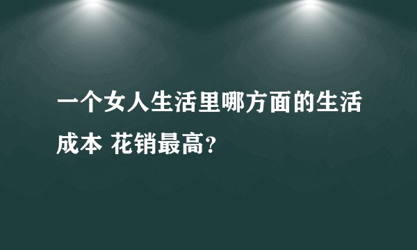 一个女人生活里哪方面的生活成本 花销最高？