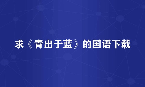 求《青出于蓝》的国语下载