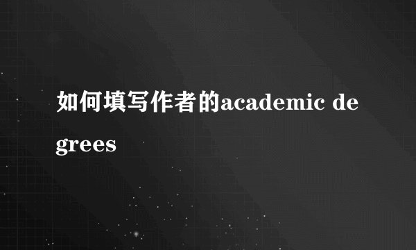 如何填写作者的academic degrees
