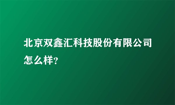 北京双鑫汇科技股份有限公司怎么样？