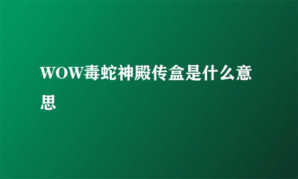 WOW毒蛇神殿传盒是什么意思
