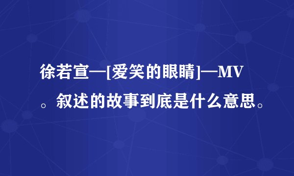 徐若宣—[爱笑的眼睛]—MV。叙述的故事到底是什么意思。