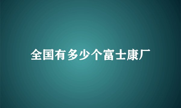 全国有多少个富士康厂