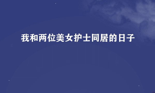 我和两位美女护士同居的日子