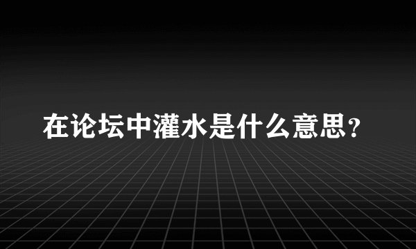 在论坛中灌水是什么意思？
