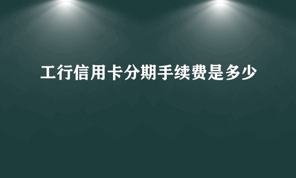 工行信用卡分期手续费是多少